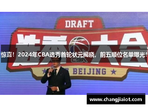 惊喜！2024年CBA选秀首轮状元揭晓，前五顺位名单曝光！