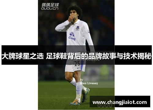 大牌球星之选 足球鞋背后的品牌故事与技术揭秘