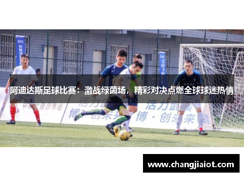 阿迪达斯足球比赛：激战绿茵场，精彩对决点燃全球球迷热情