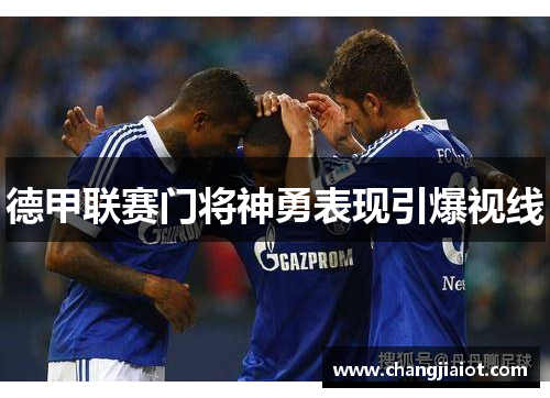 德甲联赛门将神勇表现引爆视线