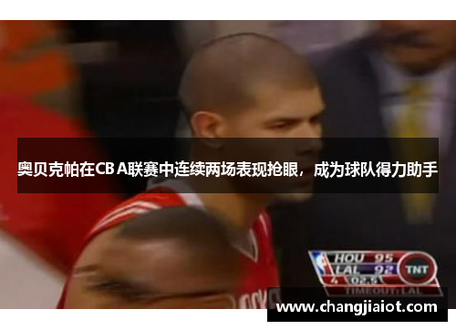 奥贝克帕在CBA联赛中连续两场表现抢眼，成为球队得力助手